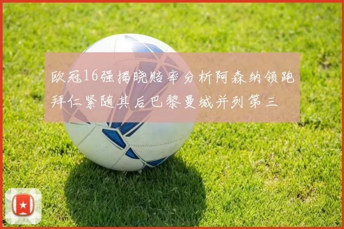欧冠16强揭晓赔率分析阿森纳领跑拜仁紧随其后巴黎曼城并列第三